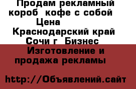 Продам рекламный короб (кофе с собой) › Цена ­ 7 000 - Краснодарский край, Сочи г. Бизнес » Изготовление и продажа рекламы   